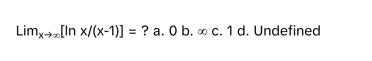 Limx→∞[ln x/(x-1)] = ?  a. 0  b. ∞  c. 1  d. Undefined