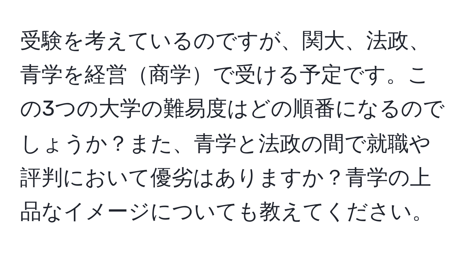 受験を考えているのですが、関大、法政、青学を経営商学で受ける予定です。この3つの大学の難易度はどの順番になるのでしょうか？また、青学と法政の間で就職や評判において優劣はありますか？青学の上品なイメージについても教えてください。