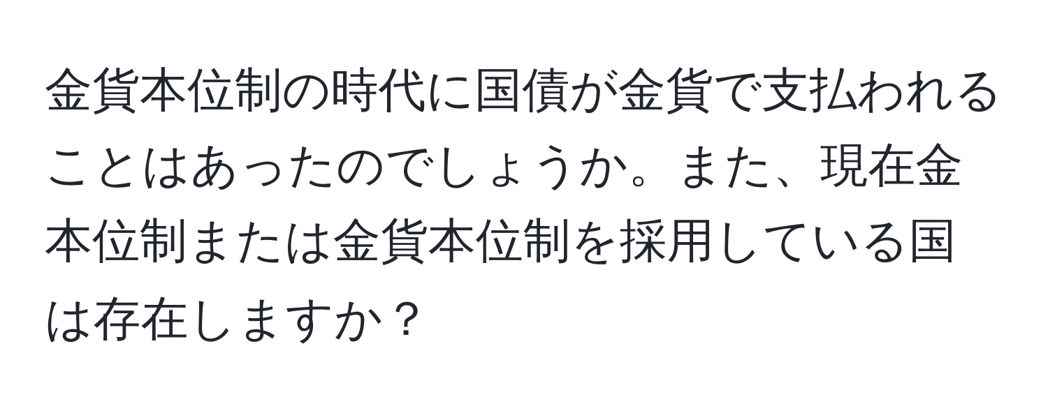 金貨本位制の時代に国債が金貨で支払われることはあったのでしょうか。また、現在金本位制または金貨本位制を採用している国は存在しますか？