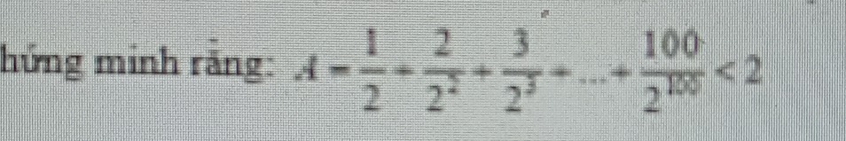 hứng minh răng: A= 1/2 + 2/2^2 + 3/2^3 +...+10 100/2^(100) <2</tex>