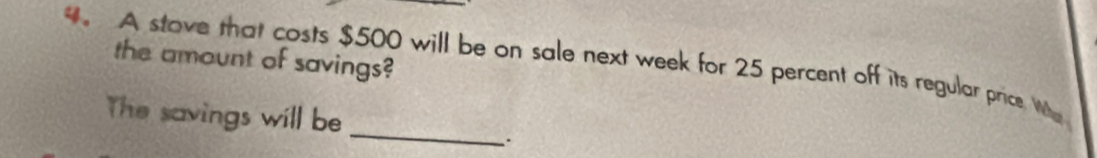 the amount of savings? 
4。 A stove that costs $500 will be on sale next week for 25 percent off its regular price. Who 
_ 
The savings will be 
`.