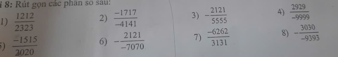 8: Rút gọn các phân số sau: 
1)  1212/2323 
2)  (-1717)/-4141 
3) frac beginarrayr 2121 -5555endarray 3131
4)  2929/-9999 
)  (-1515)/2020 
6) - 2121/-7070 
7) 
8) - 3030/-9393 