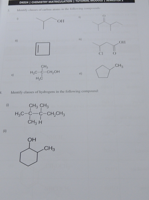 DK024 | chemIstry MatricUlation |  tUtorial !
3. Identify classes of carbon atoms in the following compounds:
0
i) O
i)
iv)
v) beginarrayr CH_3 H_3C-C-CH_2OHendarray
CH_3
v)
H_3C
4. Identify classes of hydrogens in the following compound:
(i)
(ii)