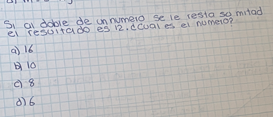 Si al doble de unnumero se le resta so mitad
el resultado es 12. dCual es el numelo?
a) 16
b) 10
() 8
d) 6