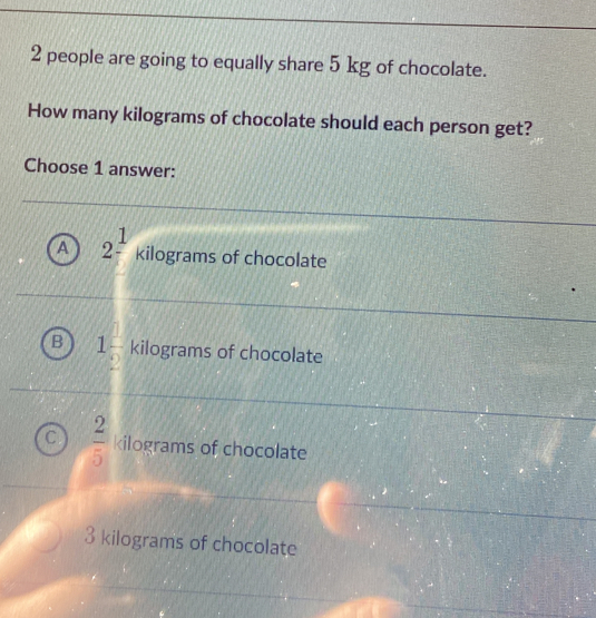 people are going to equally share 5 kg of chocolate.
How many kilograms of chocolate should each person get?
Choose 1 answer:
2^1 kilograms of chocolate
15 kilograms of chocolate
 2/5  kilograms of chocolate
3 kilograms of chocolate