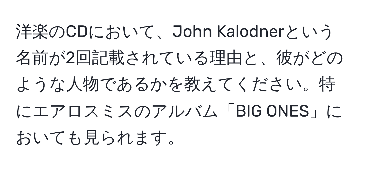 洋楽のCDにおいて、John Kalodnerという名前が2回記載されている理由と、彼がどのような人物であるかを教えてください。特にエアロスミスのアルバム「BIG ONES」においても見られます。