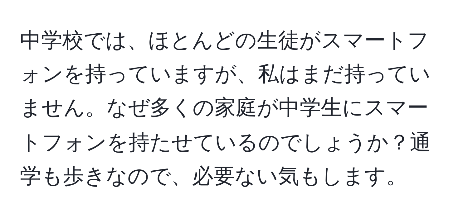 中学校では、ほとんどの生徒がスマートフォンを持っていますが、私はまだ持っていません。なぜ多くの家庭が中学生にスマートフォンを持たせているのでしょうか？通学も歩きなので、必要ない気もします。