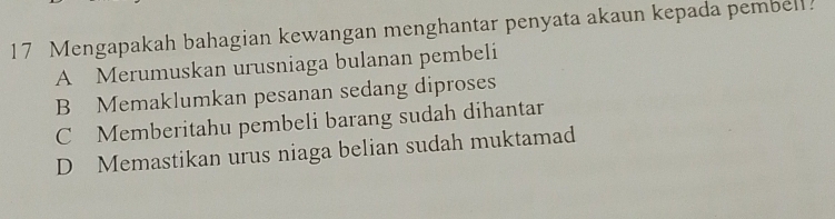 Mengapakah bahagian kewangan menghantar penyata akaun kepada pembell
A Merumuskan urusniaga bulanan pembeli
B Memaklumkan pesanan sedang diproses
C Memberitahu pembeli barang sudah dihantar
D Memastikan urus niaga belian sudah muktamad