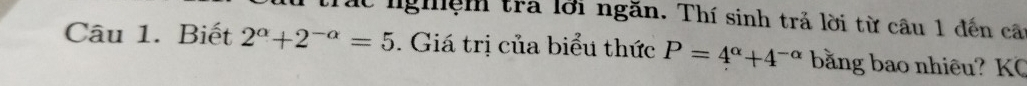 nghệm tra lời ngăn. Thí sinh trả lời từ câu 1 đến câi 
Câu 1. Biết 2^(alpha)+2^(-alpha)=5. Giá trị của biểu thức P=4^(alpha)+4^(-alpha) bằng bao nhiêu? KC