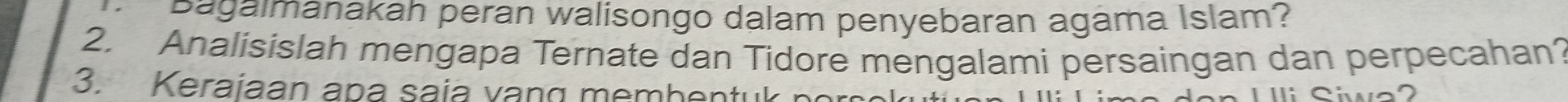 Bagalmanakah peran walisongo dalam penyebaran agama Islam? 
2. Analisislah mengapa Ternate dan Tidore mengalami persaingan dan perpecahan? 
3. Keraiaan apa saia vạng memhentuk n 
C o 2