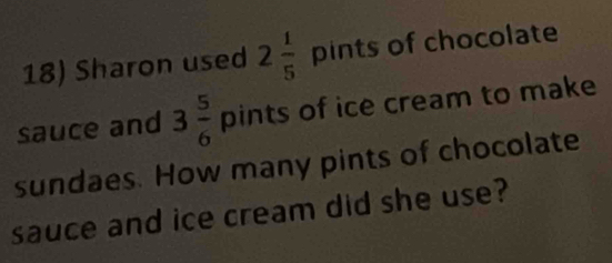 Sharon used 2 1/5  pints of chocolate 
sauce and 3 5/6  pints of ice cream to make 
sundaes. How many pints of chocolate 
sauce and ice cream did she use?