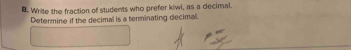 Write the fraction of students who prefer kiwi, as a decimal. 
Determine if the decimal is a terminating decimal.