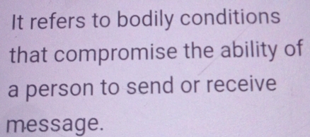 It refers to bodily conditions 
that compromise the ability of 
a person to send or receive 
message.