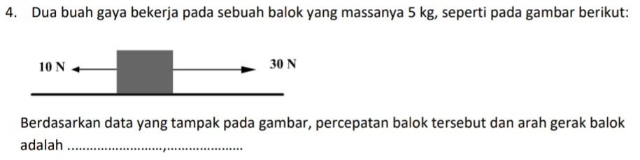 Dua buah gaya bekerja pada sebuah balok yang massanya 5 kg, seperti pada gambar berikut: 
Berdasarkan data yang tampak pada gambar, percepatan balok tersebut dan arah gerak balok 
adalah_