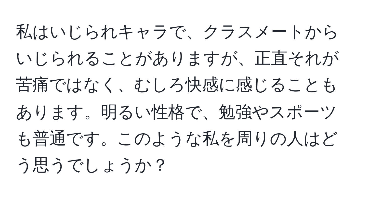 私はいじられキャラで、クラスメートからいじられることがありますが、正直それが苦痛ではなく、むしろ快感に感じることもあります。明るい性格で、勉強やスポーツも普通です。このような私を周りの人はどう思うでしょうか？