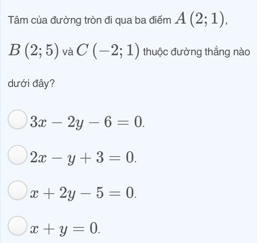 Tâm của đường tròn đi qua ba điểm A(2;1),
B(2;5) và C(-2;1) thuộc đường thẳng nào
dưới đây?
3x-2y-6=0.
2x-y+3=0.
x+2y-5=0.
x+y=0.