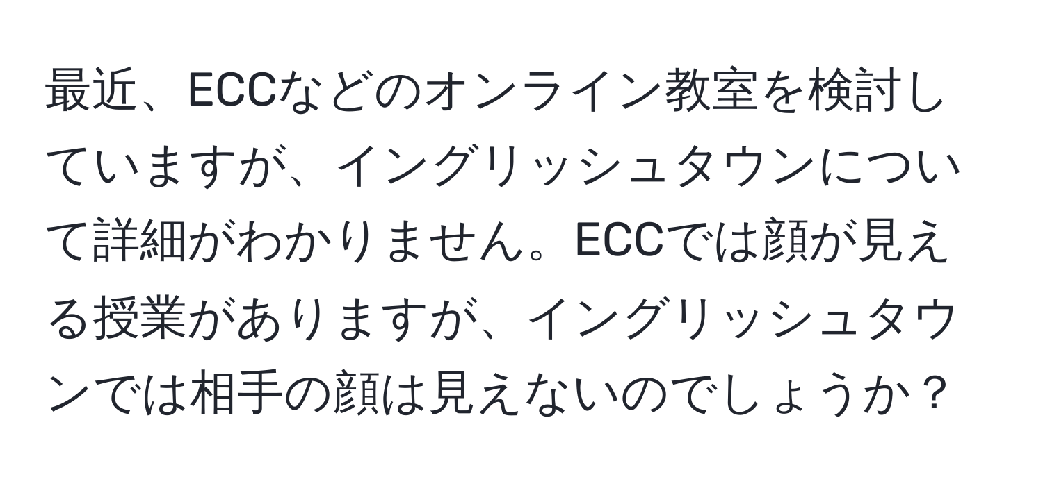 最近、ECCなどのオンライン教室を検討していますが、イングリッシュタウンについて詳細がわかりません。ECCでは顔が見える授業がありますが、イングリッシュタウンでは相手の顔は見えないのでしょうか？