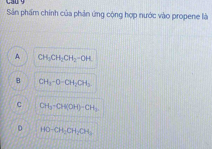 Cau 9
Sán phẩm chính của phản ứng cộng hợp nước vào propene là
A CH_3CH_2CH_2-OH.
B CH_3-O-CH_2CH_3.
C CH_3-CH(OH)-CH_3.
D HO-CH_2CH_2CH_3.