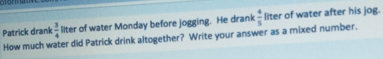 Patrick drank  3/4  liter of water Monday before jogging. He drank  4/5  liter of water after his jog.
How much water did Patrick drink altogether? Write your answer as a mixed number.