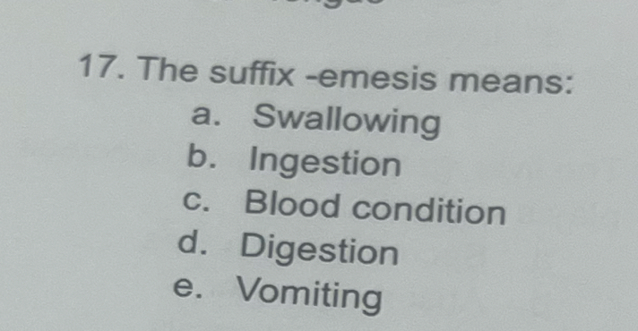 The suffix -emesis means:
a. Swallowing
b. Ingestion
c. Blood condition
d. Digestion
e. Vomiting