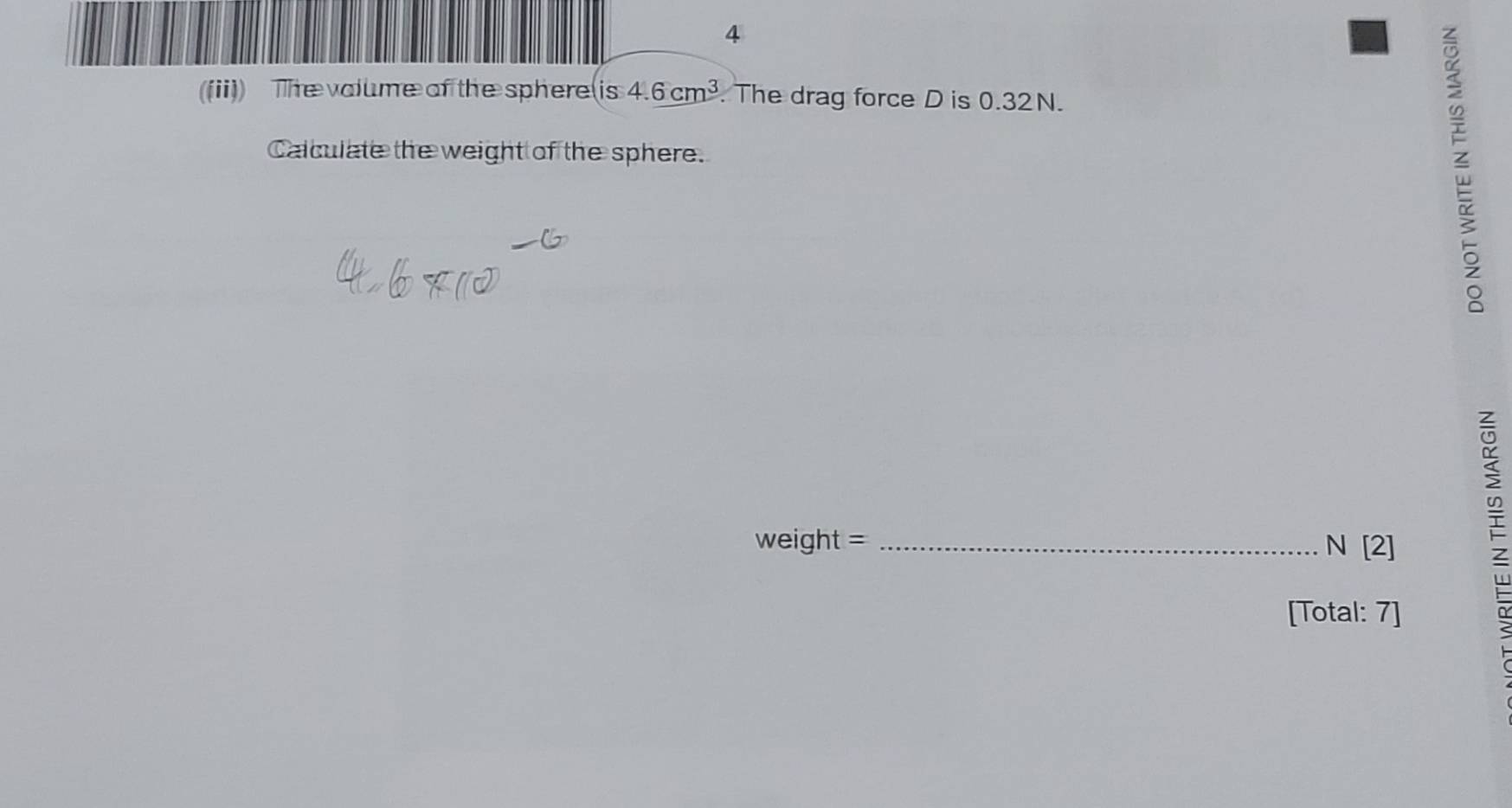 4 
((ii)) The valume of the sphere is4.6cm^3. The drag force D is 0.32N. 
Calculate the weight of the sphere.
weight = _  N[2]
u 
[Total: 7]