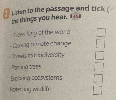 Listen to the passage and tick ( v 
the things you hear. 145 
- Green lung of the world 
- Causing climate change 
- Threats to biodiversity 
- Planting trees 
- Exploring ecosystems 
- Protecting wildlife