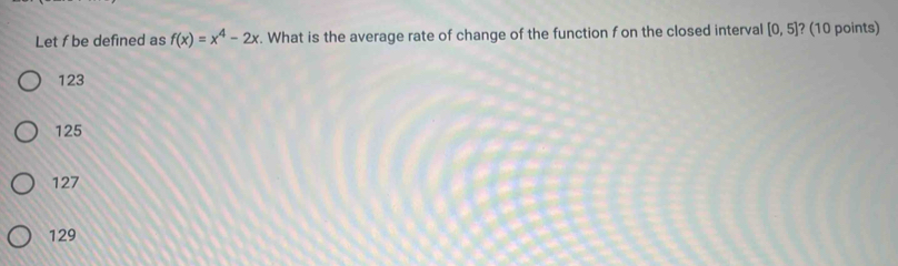 Let f be defined as f(x)=x^4-2x. What is the average rate of change of the function f on the closed interval [0,5] ? (10 points)
123
125
127
129