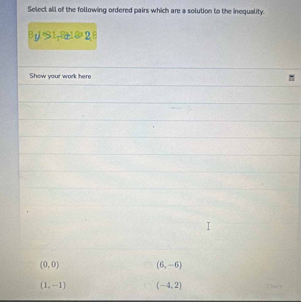 Select all of the following ordered pairs which are a solution to the inequality.
By1es1_1S_218=D_18
Show your work here
(0,0)
(6,-6)
(1,-1)
(-4,2)
en