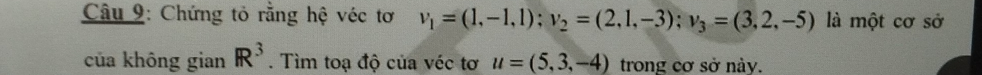 Chứng tỏ rằng hệ véc tơ v_1=(1,-1,1); v_2=(2,1,-3); v_3=(3,2,-5) là một cơ sở 
của không gian R^3. Tìm toạ độ của véc tơ u=(5,3,-4) trong cơ sở này.