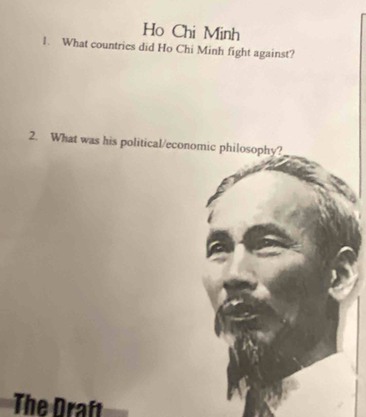 Ho Chi Minh 
1. What countries did Ho Chi Minh fight against? 
2. What was his political/economic philosophy? 
The Draf