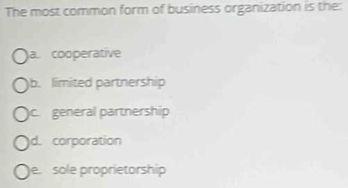 The most common form of business organization is the:
a. cooperative
b. limited partnership
c. general partnership
d. corporation
e. sole proprietorship