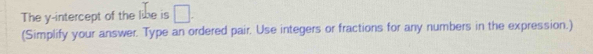 The y-intercept of the libe is □. 
(Simplify your answer. Type an ordered pair. Use integers or fractions for any numbers in the expression.)