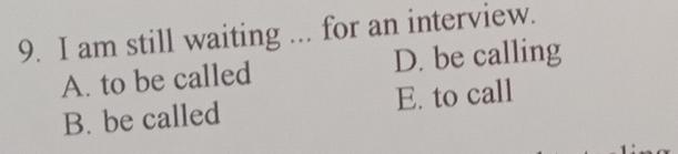 am still waiting ... for an interview.
A. to be called D. be calling
B. be called E. to call