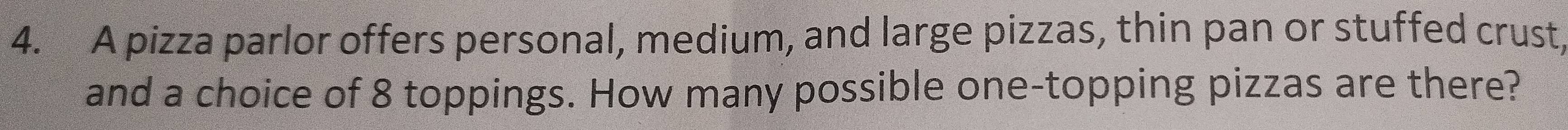 A pizza parlor offers personal, medium, and large pizzas, thin pan or stuffed crust, 
and a choice of 8 toppings. How many possible one-topping pizzas are there?