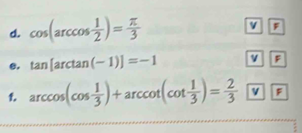 cos (arccos  1/2 )= π /3 
v ; 
e. tan [arctan (-1)]=-1 v F
1. arccos (cos  1/3 )+arccot (cot  1/3 )= 2/3  F