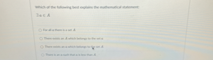 Which of the following best explains the mathematical statement:
exists a∈ A
For all α there is a set A
There exists an A which belongs to the set a
There exists an a which belongs to 5° tA
There is an a such that ia is less than A