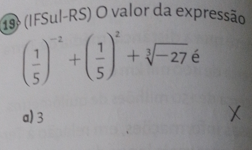 19 (IFSul-RS) O valor da expressão
( 1/5 )^-2+( 1/5 )^2+sqrt[3](-27) é
a) 3