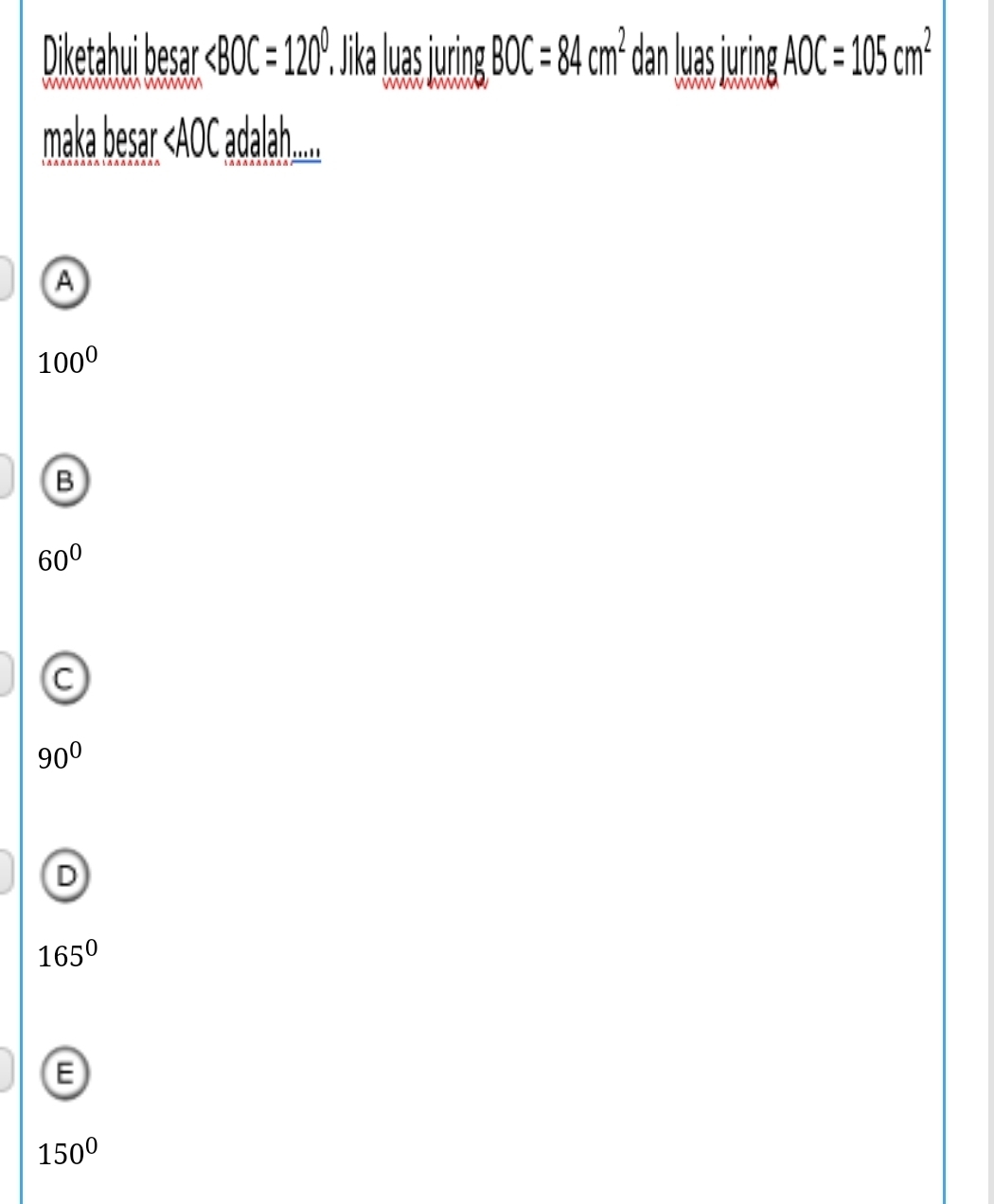 Diketahui besar ∠ BOC=120°. P ik uasjuring BOC=84cm^2 dan Juas urng AOC=105cm^2
maka besar adalah......
A
100^0
B
60°
C
90°
D
165°
E
150°