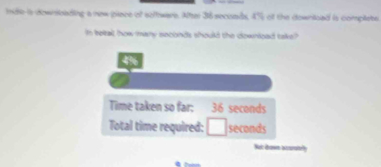 mdile is downoading a new piace of sefware. Alfter 36 secioads, 4% of the downtoed is complete 
In tetal, how many seconds should the download take?
4%
Time taken so far: 36 seconds
Total time required: □ seconds
Nac dawr bratelly