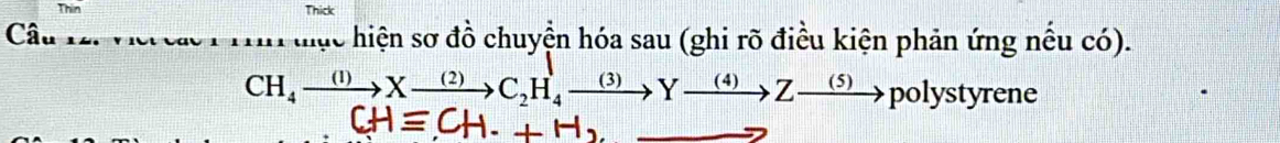 Thin Thick
Câu thực hiện sơ đồ chuyện hóa sau (ghi rõ điều kiện phản ứng nếu có).
CH_4xrightarrow (1)Xto Xto Xxrightarrow (2)Xto C_2H_4to Yxrightarrow Zto Zto polystyrene 
11/4= CHequiv CH.