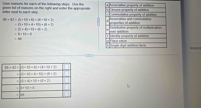 Give reasons for each of the following steps. Use the 
given list of reasons on the right and enter the appropriate 
letter next to each step.
56+42=(5· 10+6)+(4· 10+2)
=(5· 10+4· 10)+(6+2)
=(5+4)· 10+(6+2)
=9· 10+8
=98
Incorre