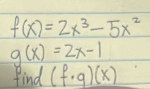 f(x)=2x^3-5x^2
g(x)=2x-1
find (f· g)(x)