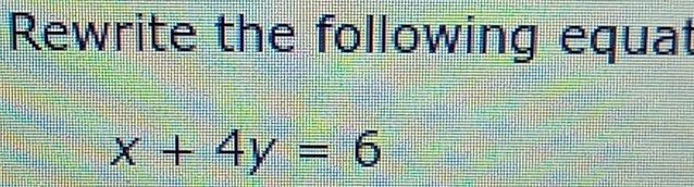 Rewrite the following equat
x+4y=6