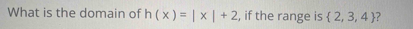 What is the domain of h(x)=|x|+2 , if the range is  2,3,4 ?