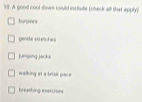 A good cool down could include (check all that apply)
burpees
gentie stretches
jumping jacks
walking at a brisk pace
breathing exercises