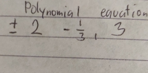 Polynomial equation
± 2- 1/3 ,3