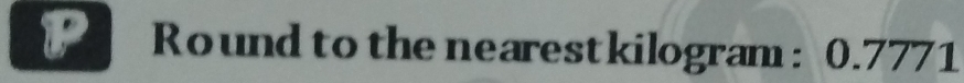 Round to the nearestkilogram : 0.7771