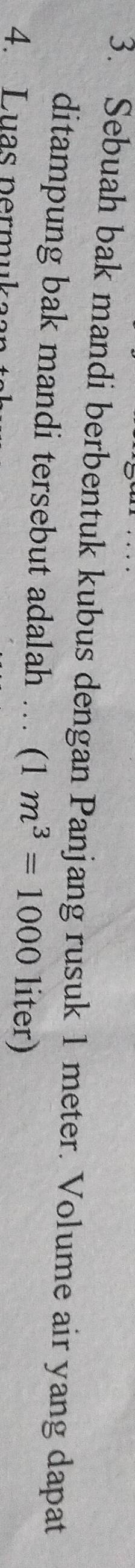 Sebuah bak mandi berbentuk kubus dengan Panjang rusuk 1 meter. Volume air yang dapat 
ditampung bak mandi tersebut adalah ... (1m^3=1000 1 1 
. 
4. Luas permukaar