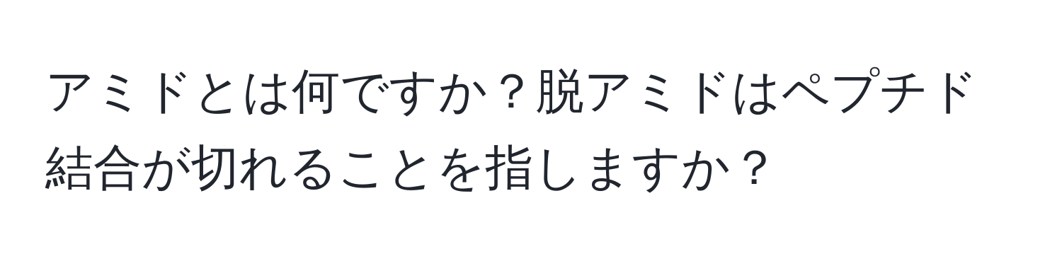 アミドとは何ですか？脱アミドはペプチド結合が切れることを指しますか？