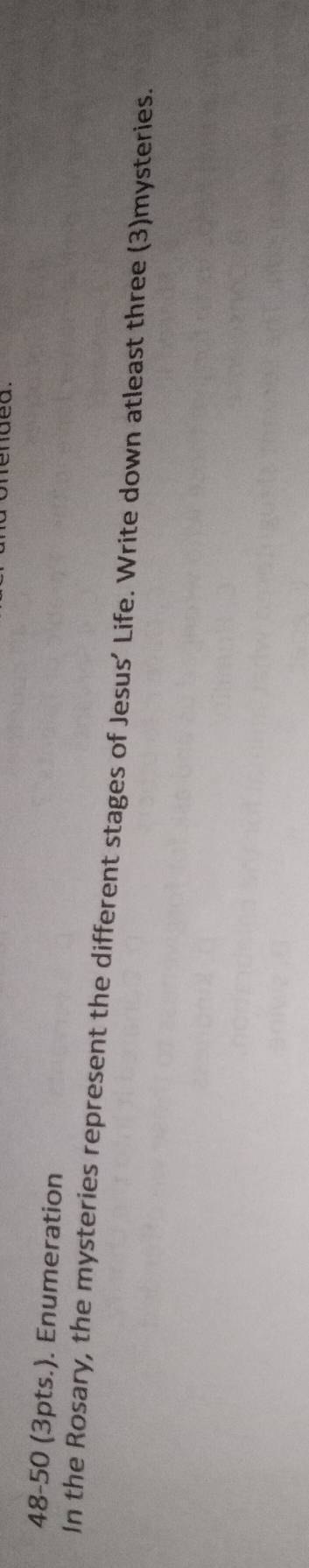 48-50 (3pts.). Enumeration 
In the Rosary, the mysteries represent the different stages of Jesus’ Life. Write down atleast three (3)mysteries.
